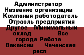 Администратор › Название организации ­ Компания-работодатель › Отрасль предприятия ­ Другое › Минимальный оклад ­ 17 000 - Все города Работа » Вакансии   . Чеченская респ.